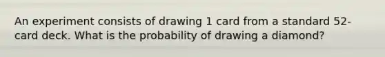 An experiment consists of drawing 1 card from a standard​ 52-card deck. What is the probability of drawing a diamond​?