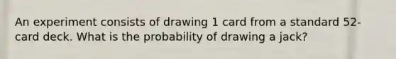 An experiment consists of drawing 1 card from a standard​ 52-card deck. What is the probability of drawing a jack​?