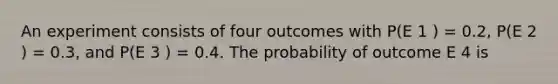 An experiment consists of four outcomes with P(E 1 ) = 0.2, P(E 2 ) = 0.3, and P(E 3 ) = 0.4. The probability of outcome E 4 is