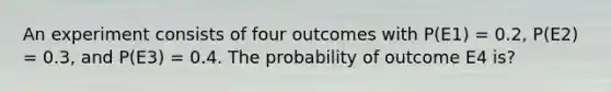 An experiment consists of four outcomes with P(E1) = 0.2, P(E2) = 0.3, and P(E3) = 0.4. The probability of outcome E4 is?