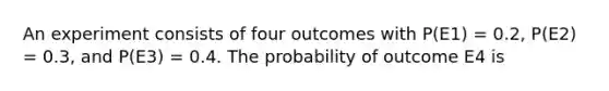 An experiment consists of four outcomes with P(E1) = 0.2, P(E2) = 0.3, and P(E3) = 0.4. The probability of outcome E4 is