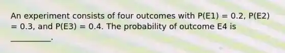 An experiment consists of four outcomes with P(E1) = 0.2, P(E2) = 0.3, and P(E3) = 0.4. The probability of outcome E4 is __________.