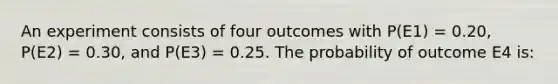 An experiment consists of four outcomes with P(E1) = 0.20, P(E2) = 0.30, and P(E3) = 0.25. The probability of outcome E4 is: