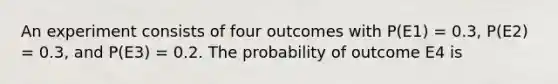 An experiment consists of four outcomes with P(E1) = 0.3, P(E2) = 0.3, and P(E3) = 0.2. The probability of outcome E4 is