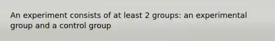 An experiment consists of at least 2 groups: an experimental group and a control group