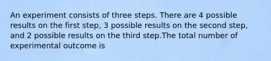 An experiment consists of three steps. There are 4 possible results on the first step, 3 possible results on the second step, and 2 possible results on the third step.The total number of experimental outcome is