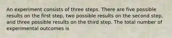 An experiment consists of three steps. There are five possible results on the first step, two possible results on the second step, and three possible results on the third step. The total number of experimental outcomes is