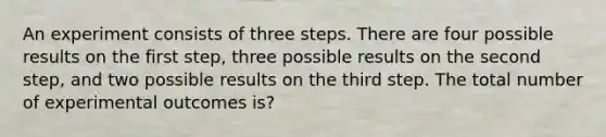 An experiment consists of three steps. There are four possible results on the first step, three possible results on the second step, and two possible results on the third step. The total number of experimental outcomes is?