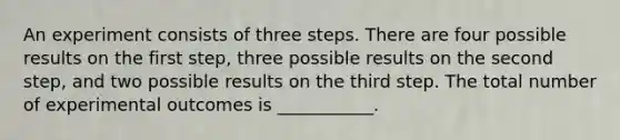 An experiment consists of three steps. There are four possible results on the first step, three possible results on the second step, and two possible results on the third step. The total number of experimental outcomes is ___________.