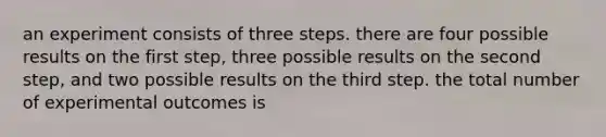 an experiment consists of three steps. there are four possible results on the first step, three possible results on the second step, and two possible results on the third step. the total number of experimental outcomes is