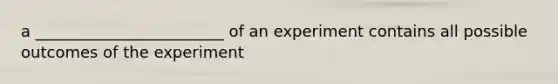 a ________________________ of an experiment contains all possible outcomes of the experiment