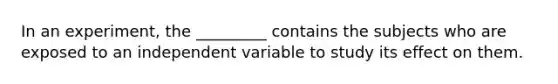 In an experiment, the _________ contains the subjects who are exposed to an independent variable to study its effect on them.