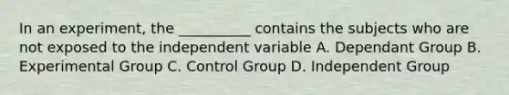 In an experiment, the __________ contains the subjects who are not exposed to the independent variable A. Dependant Group B. Experimental Group C. Control Group D. Independent Group