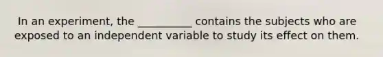 ​ In an experiment, the __________ contains the subjects who are exposed to an independent variable to study its effect on them.