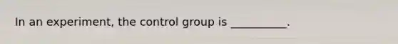 In an experiment, the control group is __________.