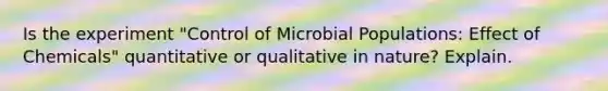 Is the experiment "Control of Microbial Populations: Effect of Chemicals" quantitative or qualitative in nature? Explain.