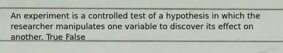 An experiment is a controlled test of a hypothesis in which the researcher manipulates one variable to discover its effect on another. True False