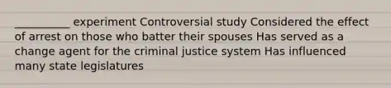 __________ experiment Controversial study Considered the effect of arrest on those who batter their spouses Has served as a change agent for the criminal justice system Has influenced many state legislatures