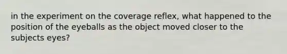 in the experiment on the coverage reflex, what happened to the position of the eyeballs as the object moved closer to the subjects eyes?