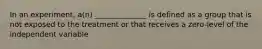 In an experiment, a(n) ______________ is defined as a group that is not exposed to the treatment or that receives a zero-level of the independent variable