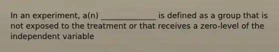 In an experiment, a(n) ______________ is defined as a group that is not exposed to the treatment or that receives a zero-level of the independent variable