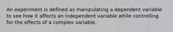 An experiment is defined as manipulating a dependent variable to see how it affects an independent variable while controlling for the effects of a complex variable.