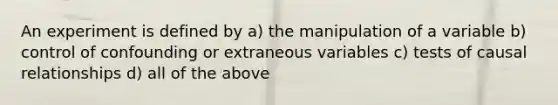 An experiment is defined by a) the manipulation of a variable b) control of confounding or extraneous variables c) tests of causal relationships d) all of the above