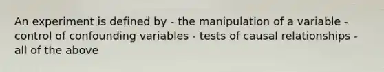 An experiment is defined by - the manipulation of a variable - control of confounding variables - tests of causal relationships - all of the above