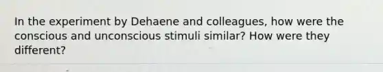 In the experiment by Dehaene and colleagues, how were the conscious and unconscious stimuli similar? How were they different?