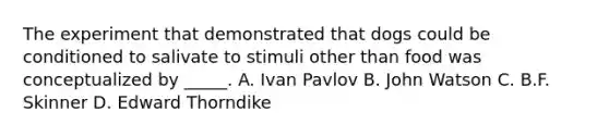 The experiment that demonstrated that dogs could be conditioned to salivate to stimuli other than food was conceptualized by _____. A. Ivan Pavlov B. John Watson C. B.F. Skinner D. Edward Thorndike