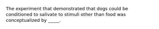The experiment that demonstrated that dogs could be conditioned to salivate to stimuli other than food was conceptualized by _____.