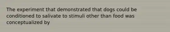 The experiment that demonstrated that dogs could be conditioned to salivate to stimuli other than food was conceptualized by