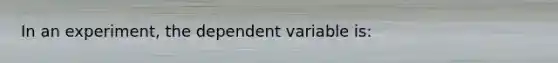 In an experiment, the dependent variable is: