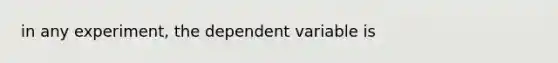 in any experiment, the dependent variable is