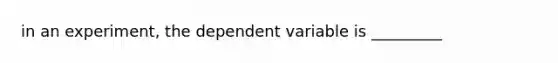 in an experiment, the dependent variable is _________