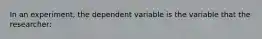 In an experiment, the dependent variable is the variable that the researcher: