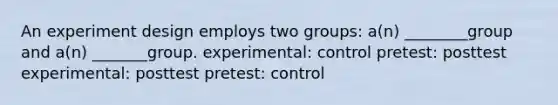 An experiment design employs two groups: a(n) ________group and a(n) _______group. experimental: control pretest: posttest experimental: posttest pretest: control