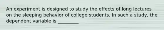 An experiment is designed to study the effects of long lectures on the sleeping behavior of college students. In such a study, the dependent variable is _________