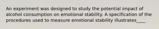 An experiment was designed to study the potential impact of alcohol consumption on emotional stability. A specification of the procedures used to measure emotional stability illustrates____