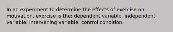 In an experiment to determine the effects of exercise on motivation, exercise is the: dependent variable. independent variable. intervening variable. control condition.