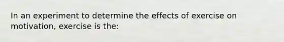 In an experiment to determine the effects of exercise on motivation, exercise is the: