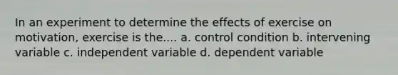 In an experiment to determine the effects of exercise on motivation, exercise is the.... a. control condition b. intervening variable c. independent variable d. dependent variable