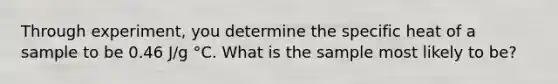 Through experiment, you determine the specific heat of a sample to be 0.46 J/g °C. What is the sample most likely to be?