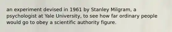 an experiment devised in 1961 by Stanley Milgram, a psychologist at Yale University, to see how far ordinary people would go to obey a scientific authority figure.