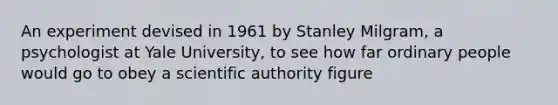 An experiment devised in 1961 by Stanley Milgram, a psychologist at Yale University, to see how far ordinary people would go to obey a scientific authority figure