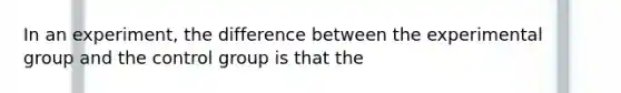 In an experiment, the difference between the experimental group and the control group is that the