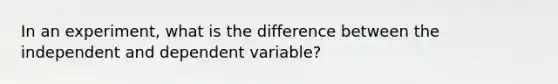 In an experiment, what is the difference between the independent and dependent variable?