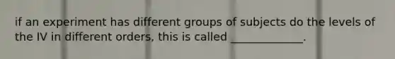 if an experiment has different groups of subjects do the levels of the IV in different orders, this is called _____________.