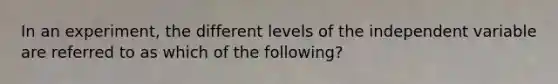 In an experiment, the different levels of the independent variable are referred to as which of the following?