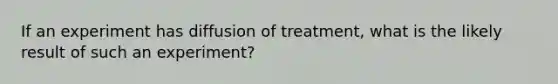 If an experiment has diffusion of treatment, what is the likely result of such an experiment?